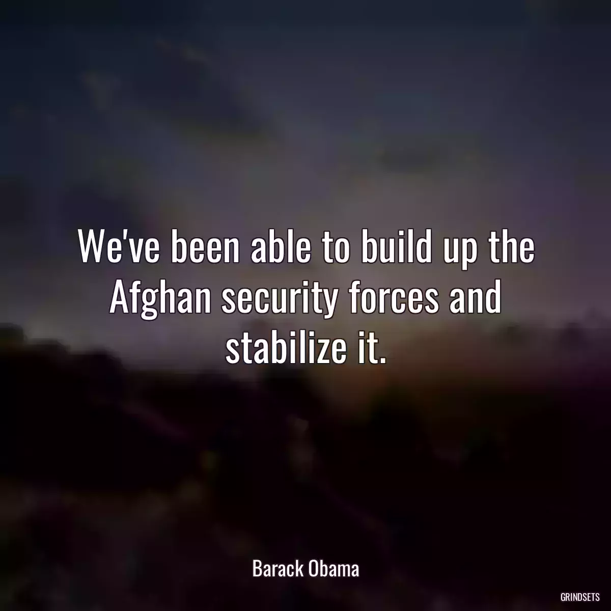 We\'ve been able to build up the Afghan security forces and stabilize it.