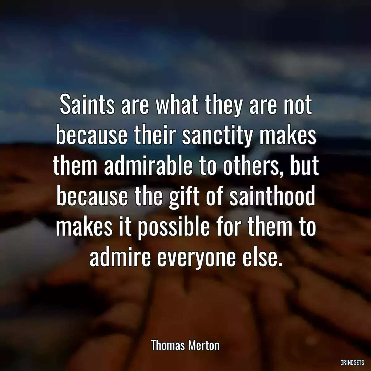 Saints are what they are not because their sanctity makes them admirable to others, but because the gift of sainthood makes it possible for them to admire everyone else.