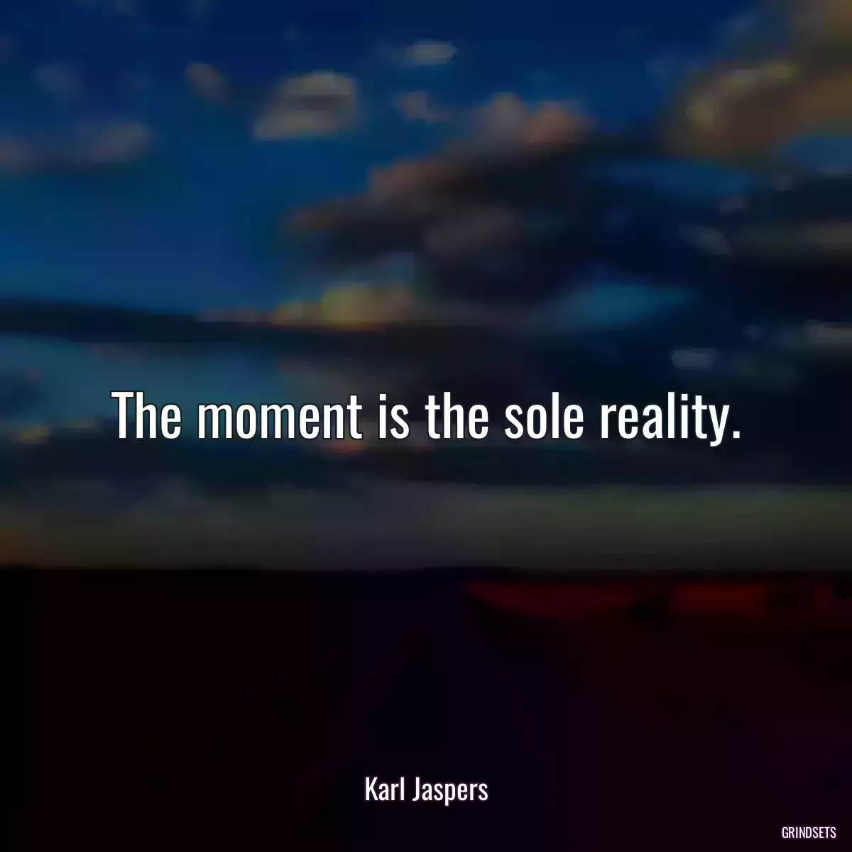 The moment is the sole reality.