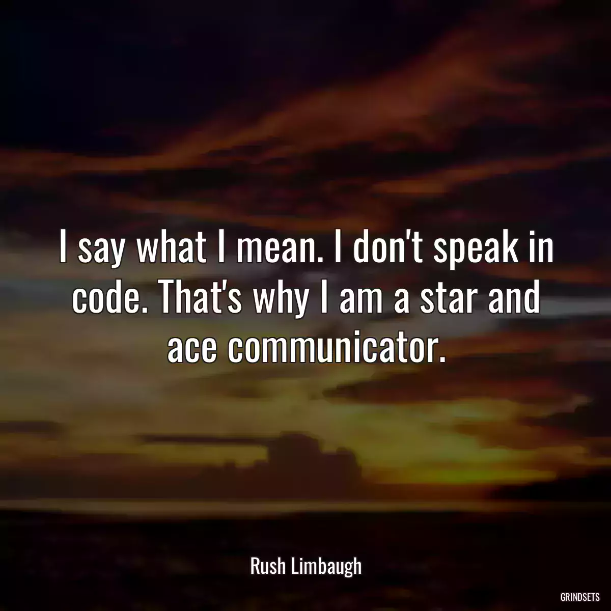 I say what I mean. I don\'t speak in code. That\'s why I am a star and ace communicator.