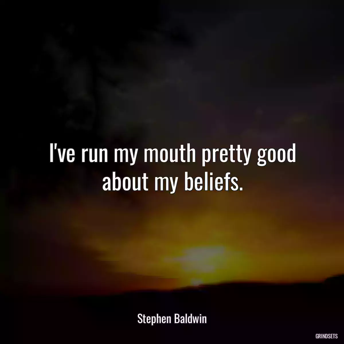 I\'ve run my mouth pretty good about my beliefs.