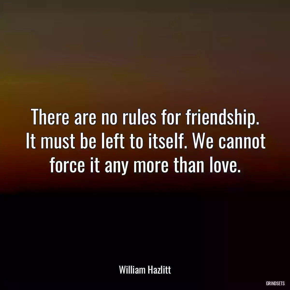 There are no rules for friendship. It must be left to itself. We cannot force it any more than love.