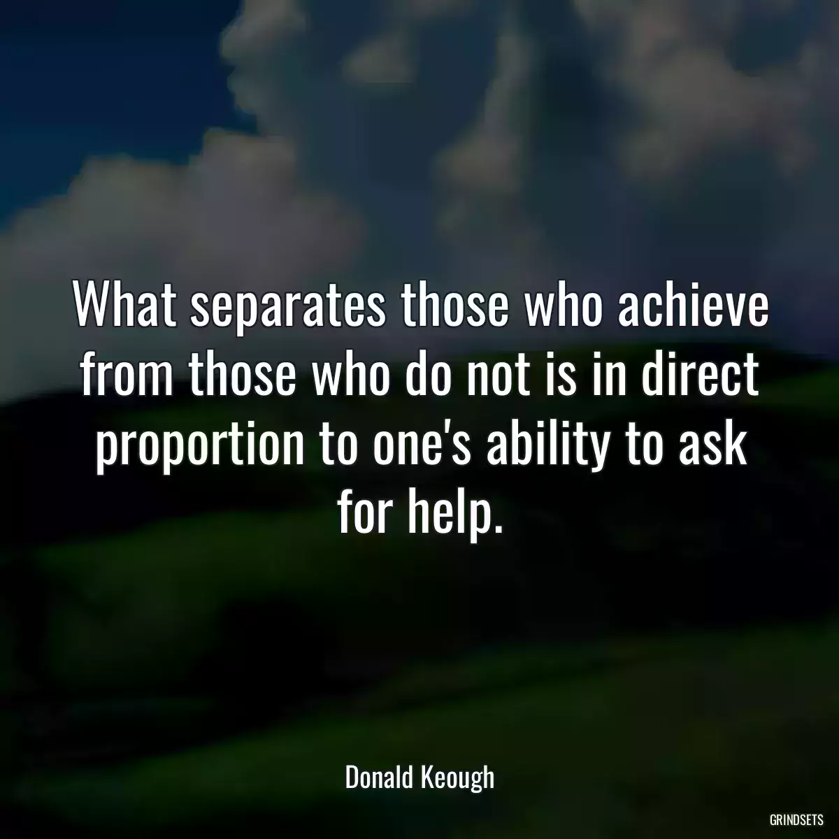 What separates those who achieve from those who do not is in direct proportion to one\'s ability to ask for help.