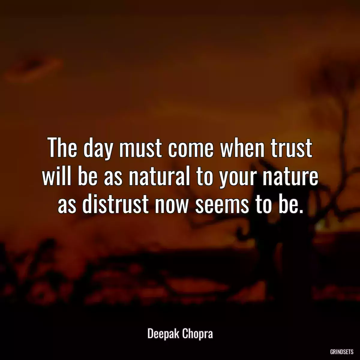 The day must come when trust will be as natural to your nature as distrust now seems to be.