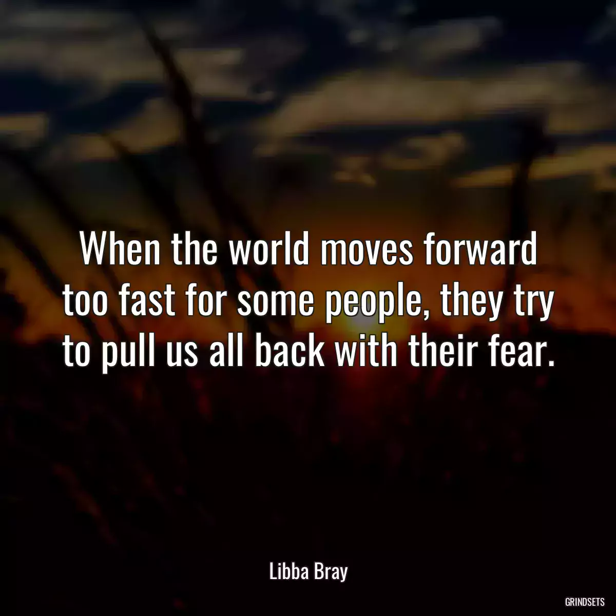 When the world moves forward too fast for some people, they try to pull us all back with their fear.