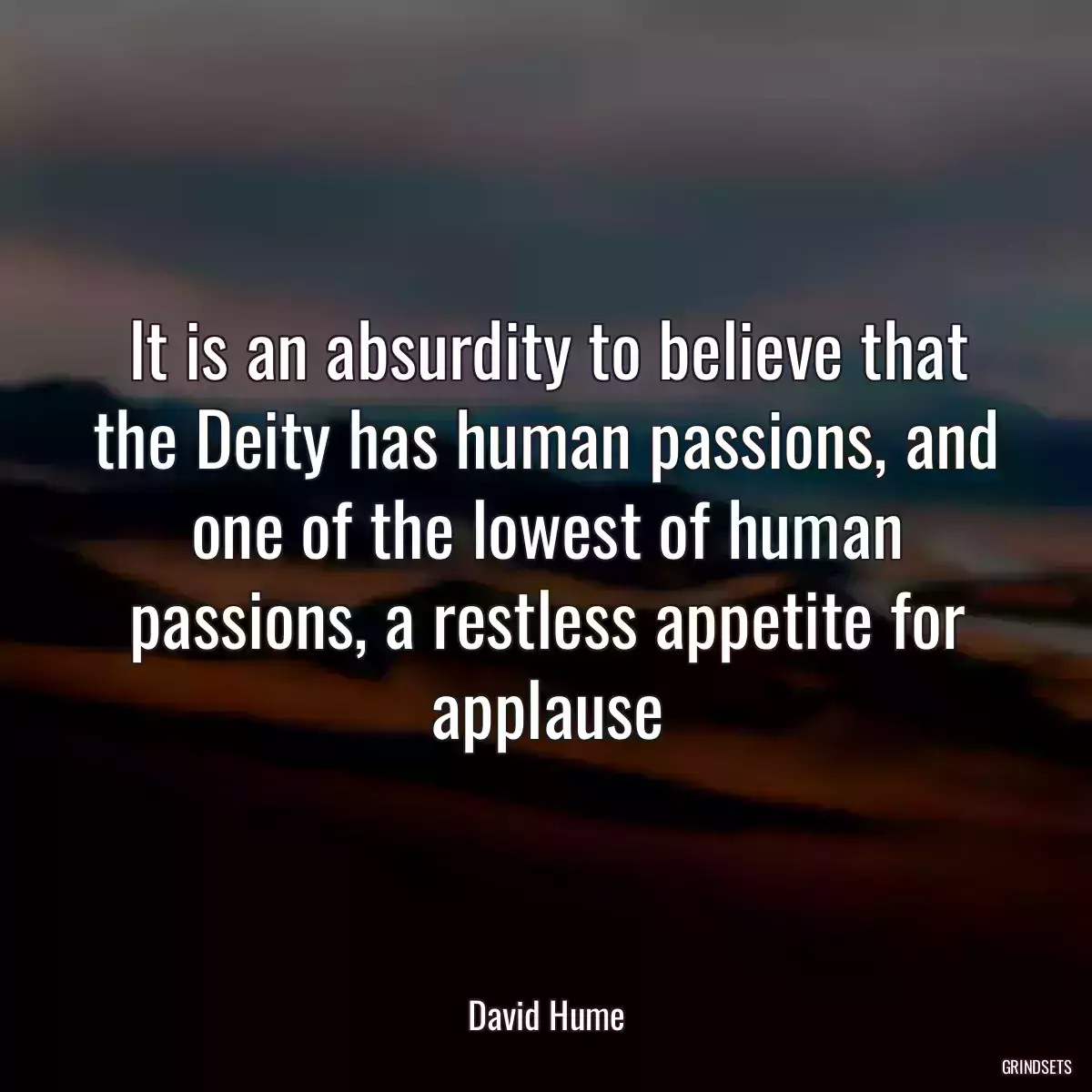 It is an absurdity to believe that the Deity has human passions, and one of the lowest of human passions, a restless appetite for applause