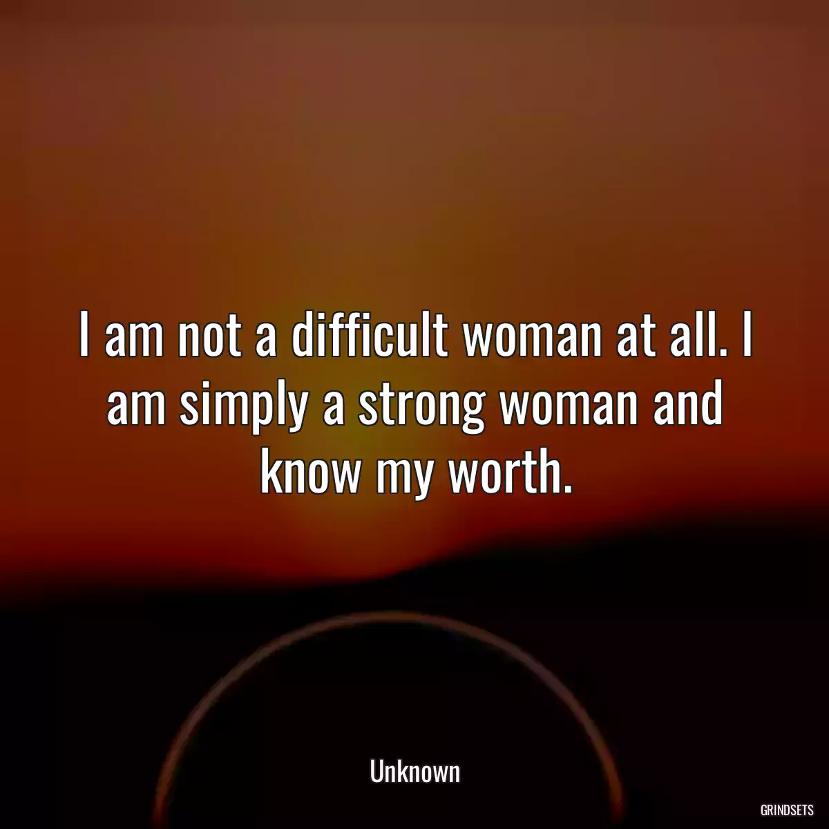 I am not a difficult woman at all. I am simply a strong woman and know my worth.