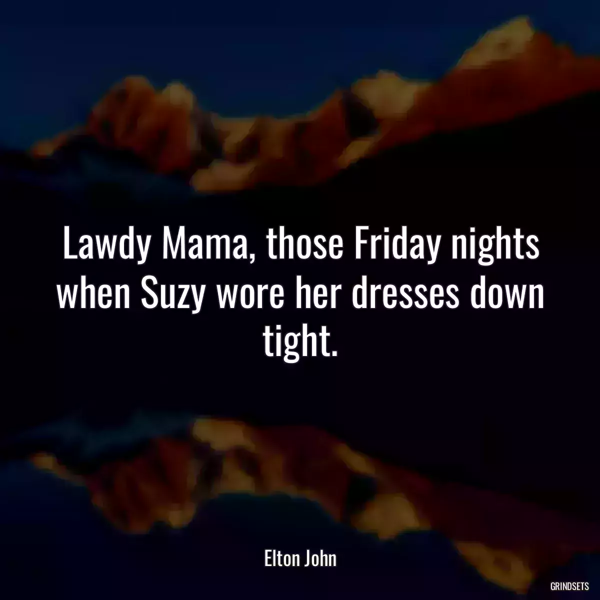 Lawdy Mama, those Friday nights when Suzy wore her dresses down tight.