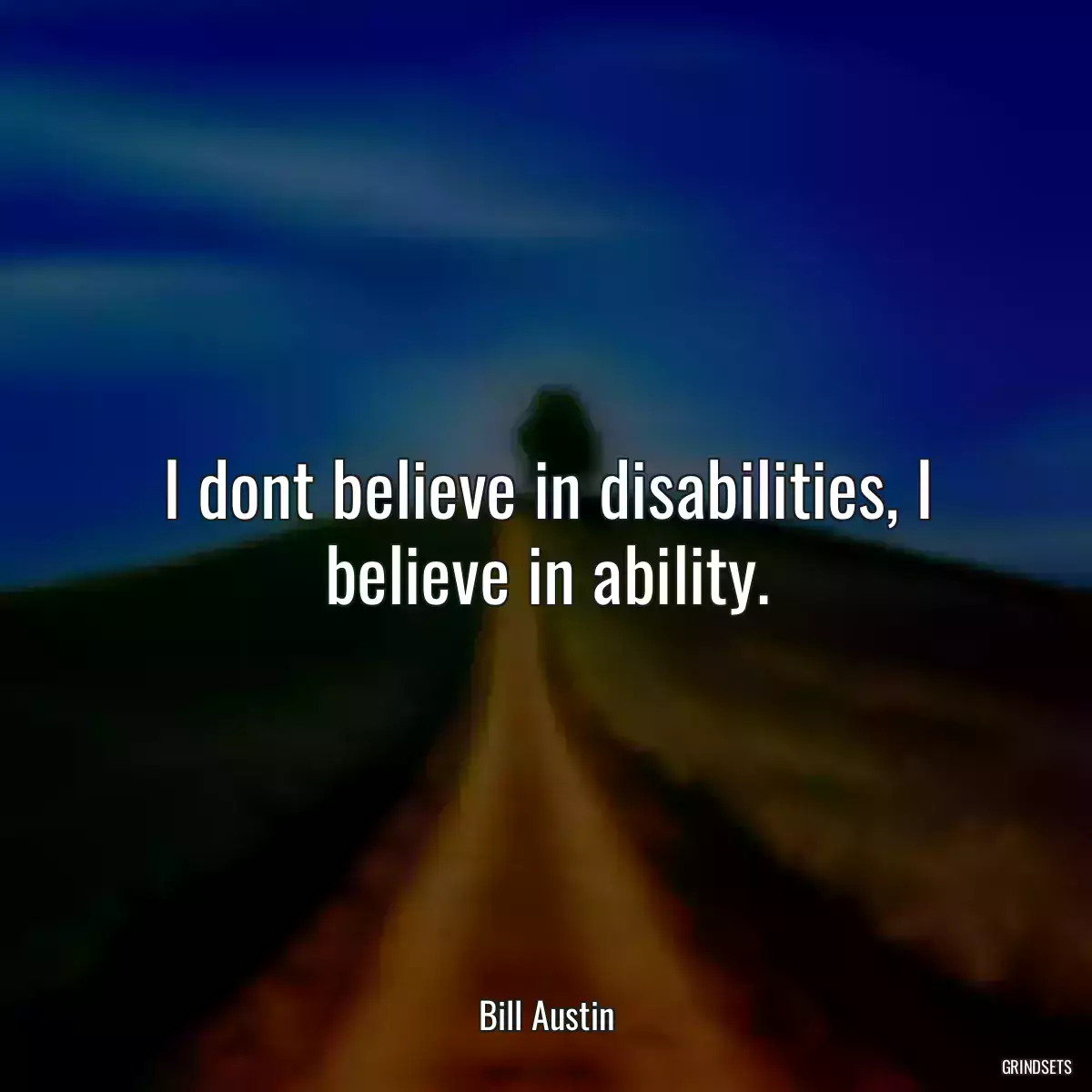 I dont believe in disabilities, I believe in ability.