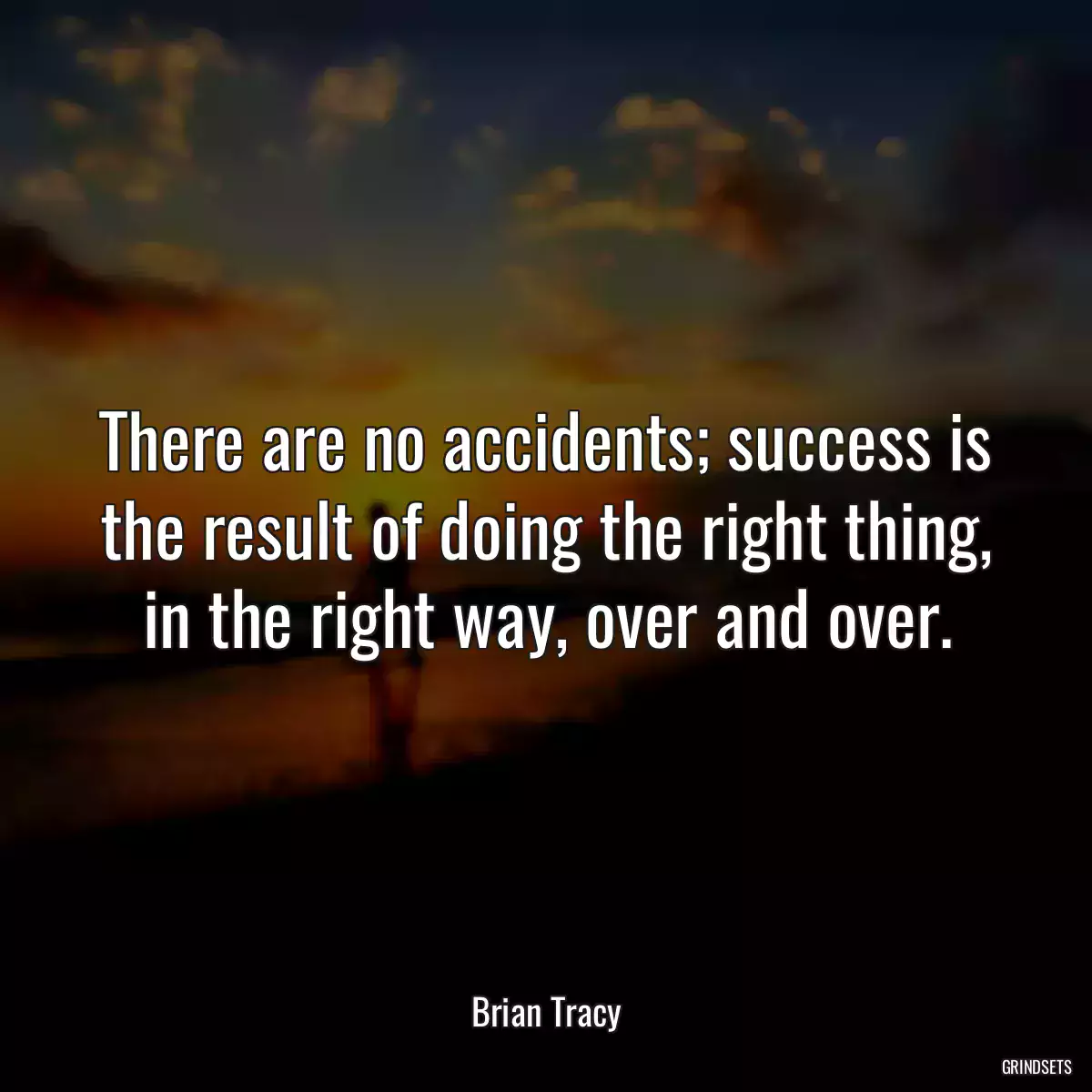 There are no accidents; success is the result of doing the right thing, in the right way, over and over.