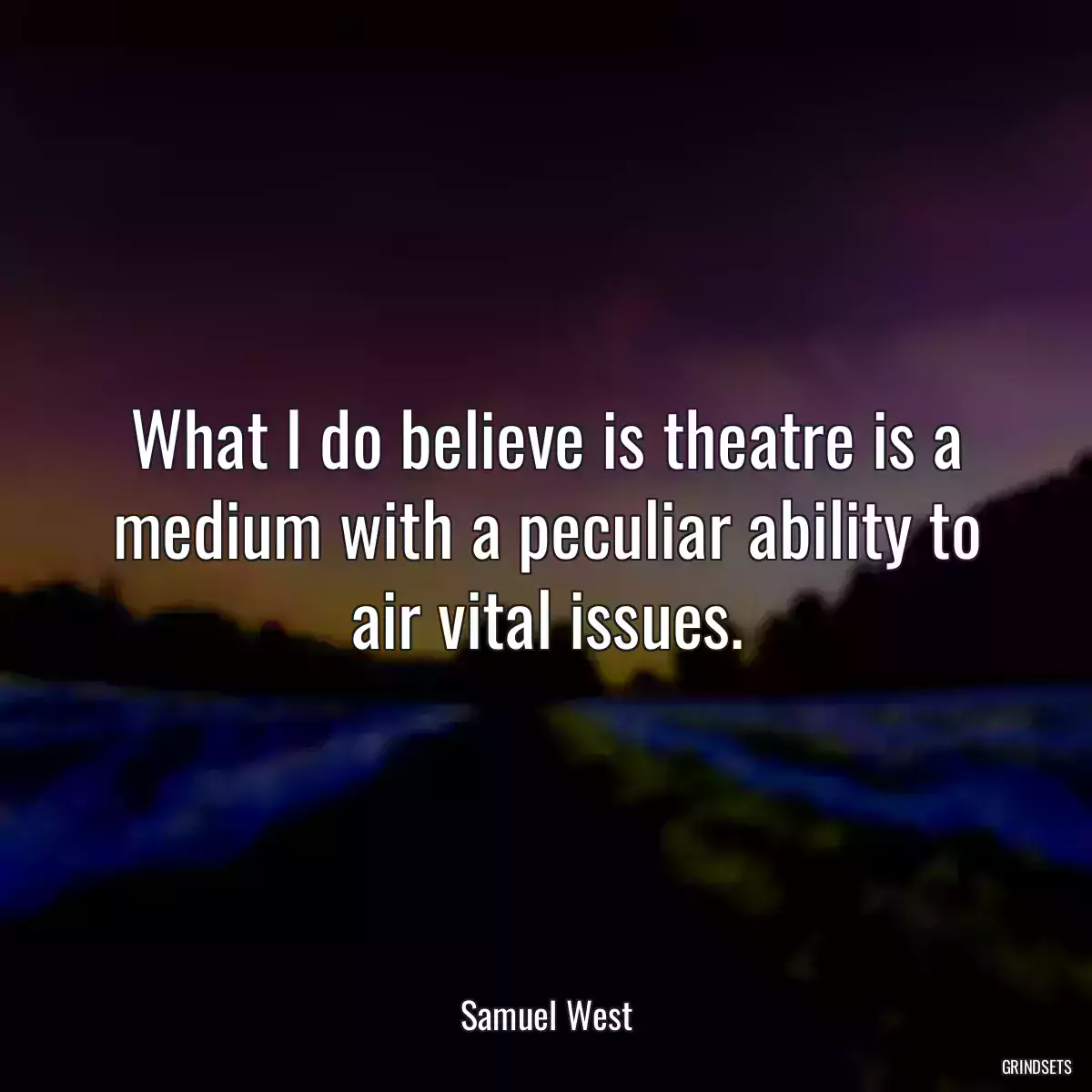 What I do believe is theatre is a medium with a peculiar ability to air vital issues.