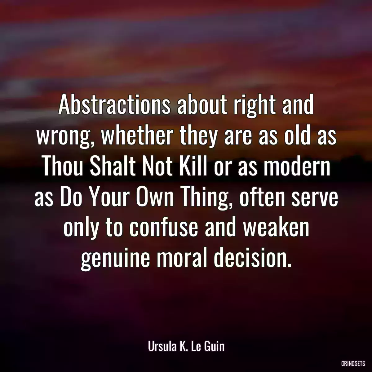 Abstractions about right and wrong, whether they are as old as Thou Shalt Not Kill or as modern as Do Your Own Thing, often serve only to confuse and weaken genuine moral decision.