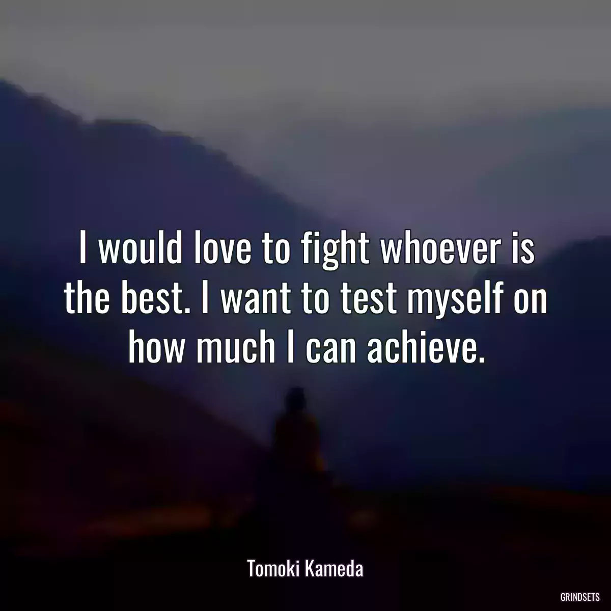 I would love to fight whoever is the best. I want to test myself on how much I can achieve.