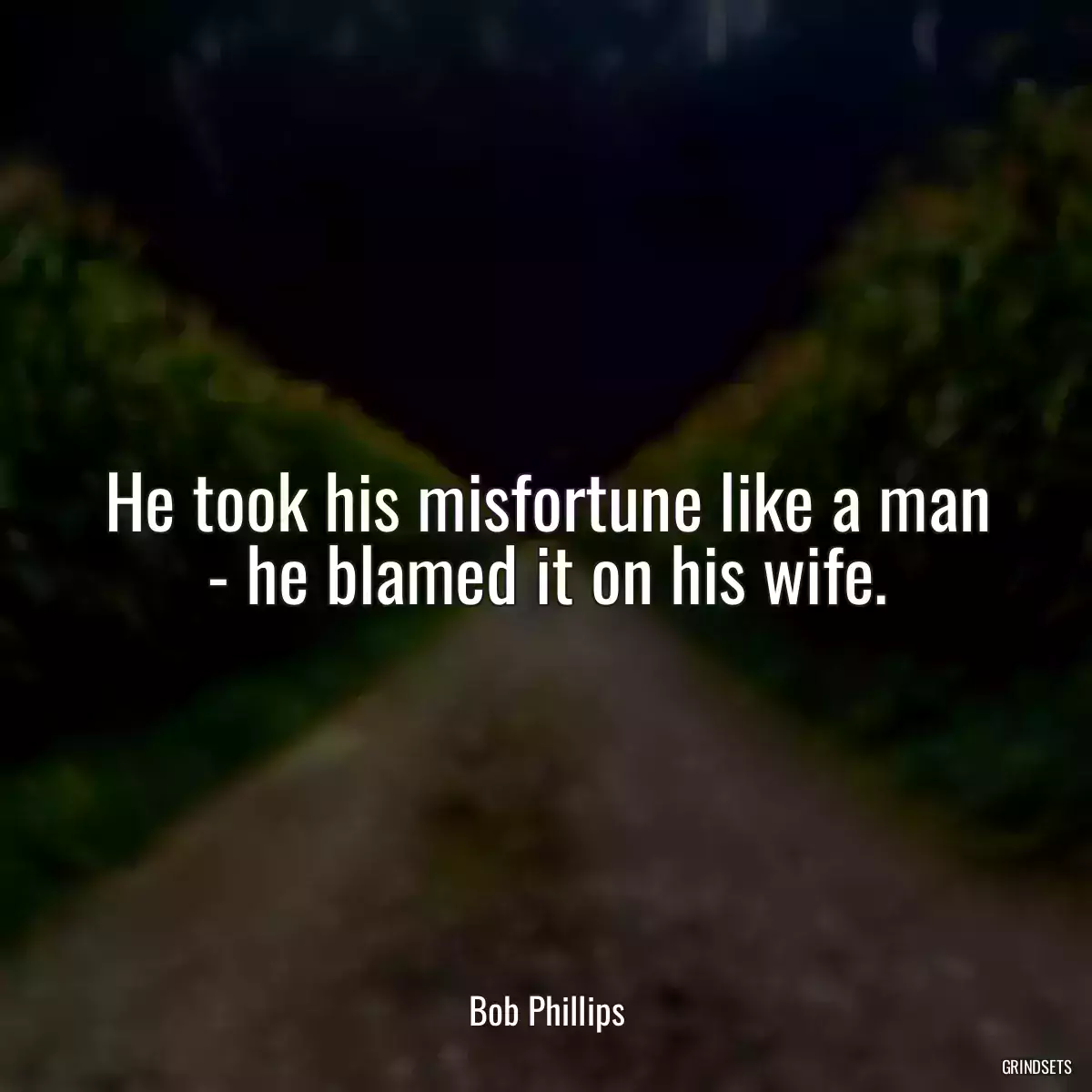 He took his misfortune like a man - he blamed it on his wife.