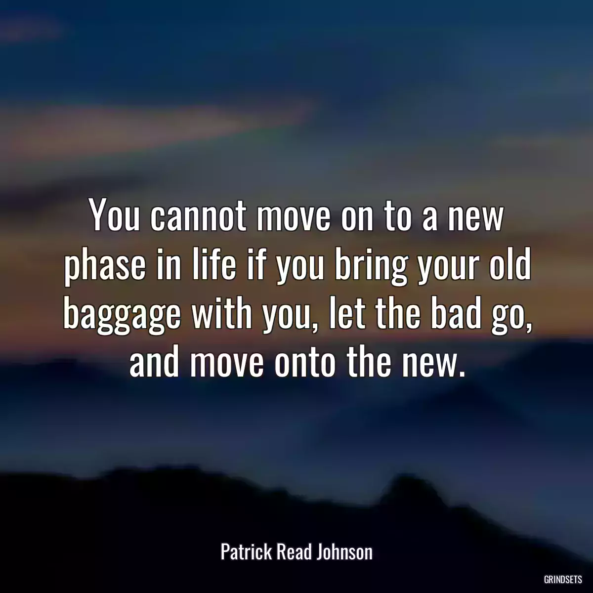 You cannot move on to a new phase in life if you bring your old baggage with you, let the bad go, and move onto the new.