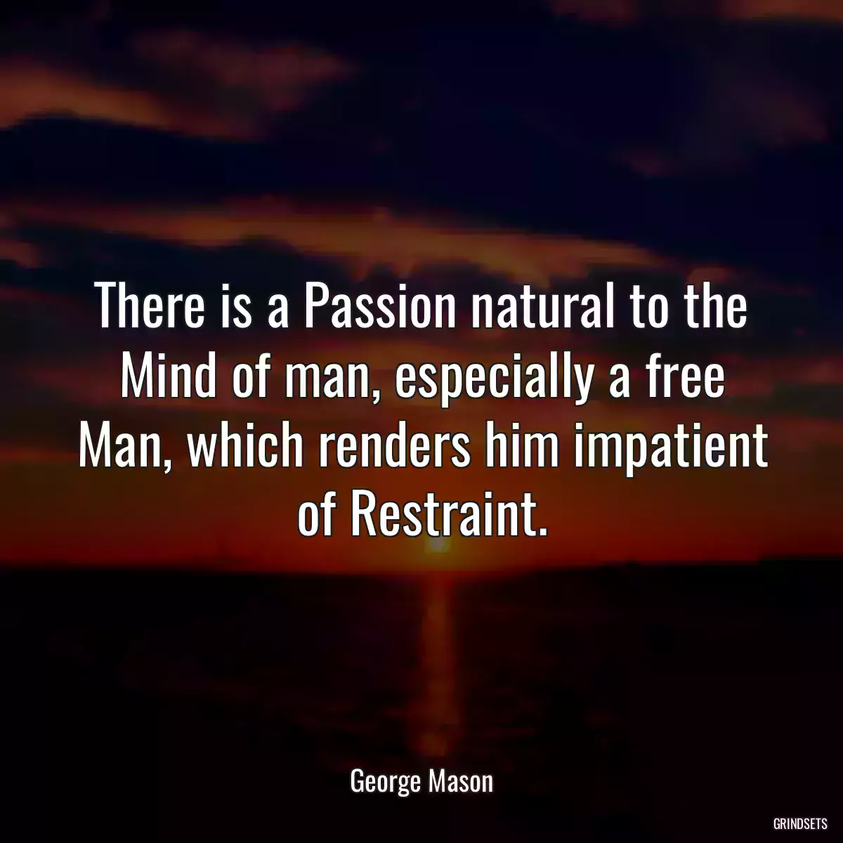 There is a Passion natural to the Mind of man, especially a free Man, which renders him impatient of Restraint.