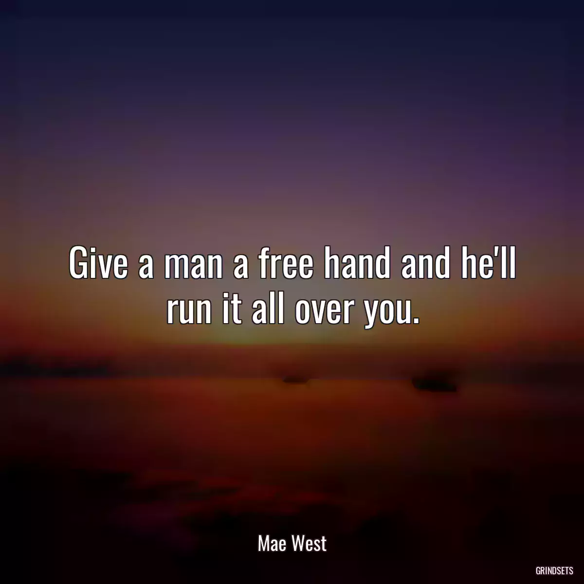 Give a man a free hand and he\'ll run it all over you.