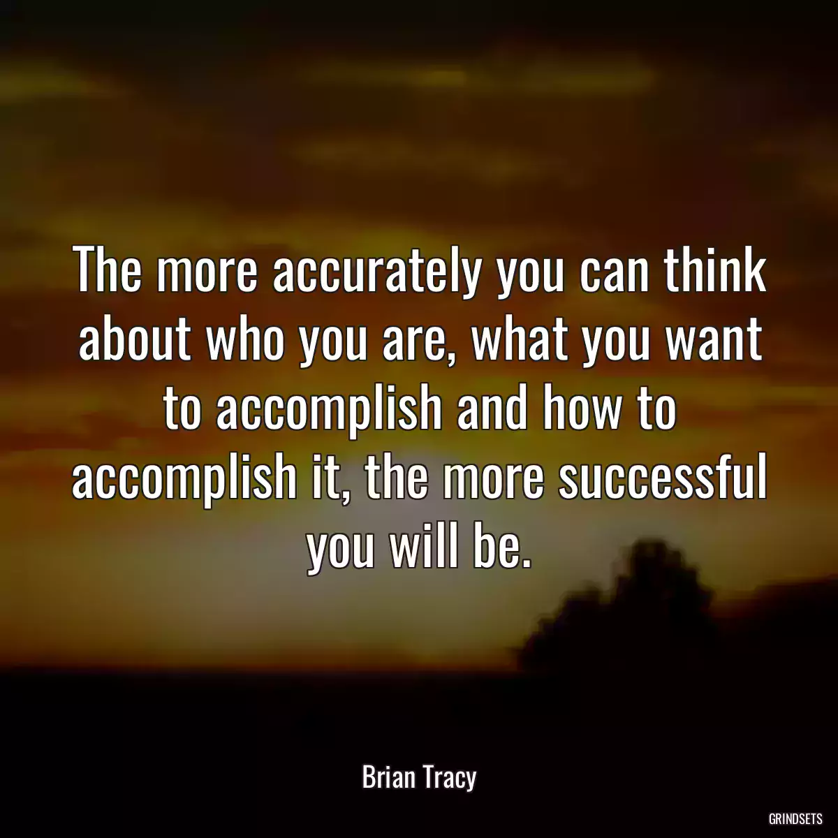 The more accurately you can think about who you are, what you want to accomplish and how to accomplish it, the more successful you will be.