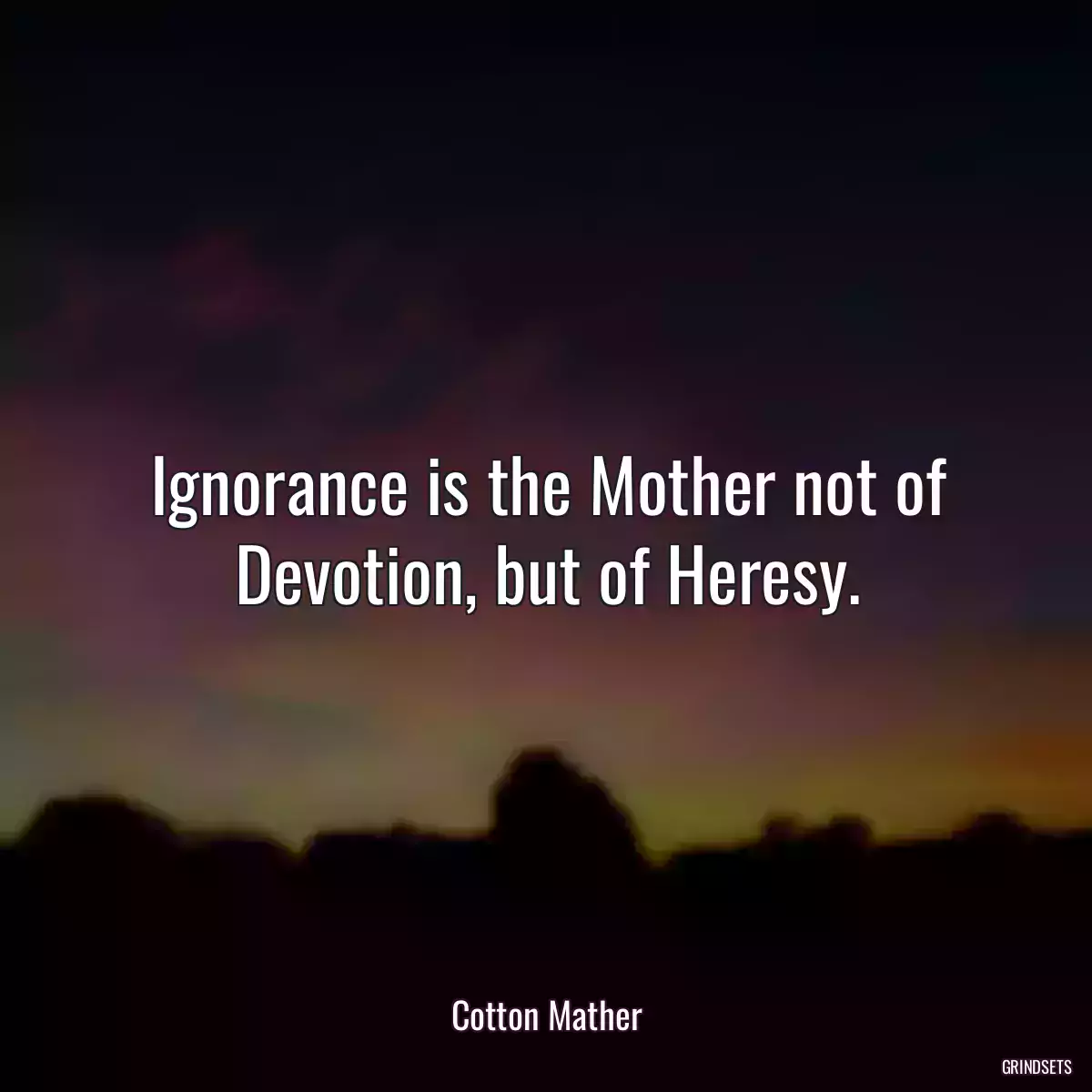 Ignorance is the Mother not of Devotion, but of Heresy.