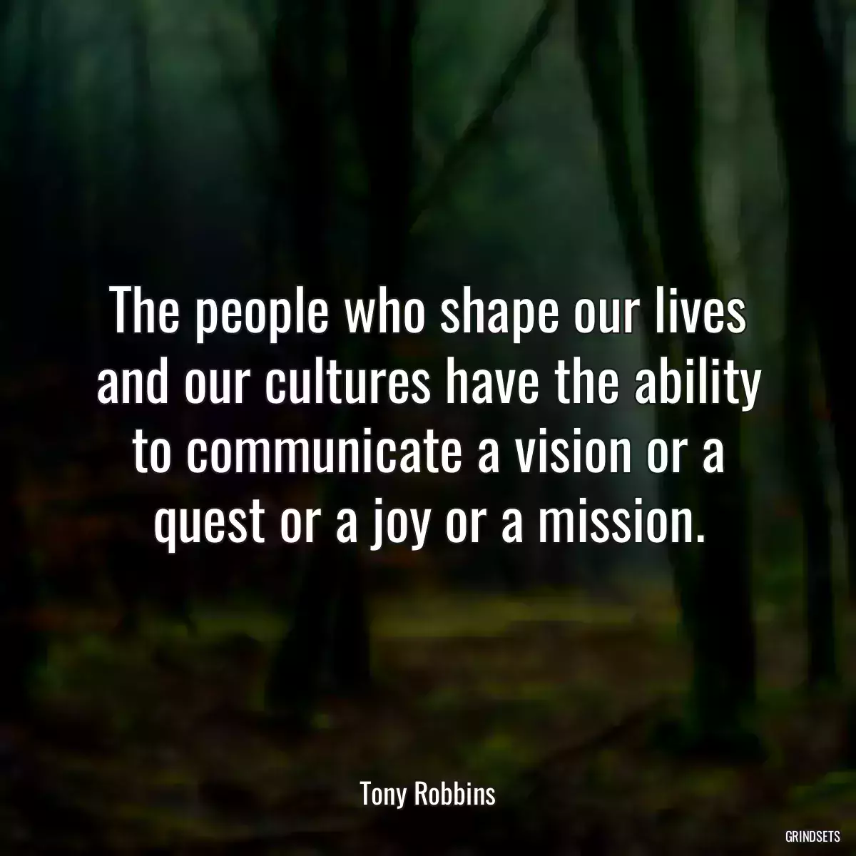 The people who shape our lives and our cultures have the ability to communicate a vision or a quest or a joy or a mission.