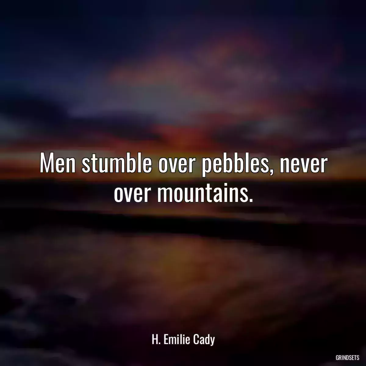 Men stumble over pebbles, never over mountains.