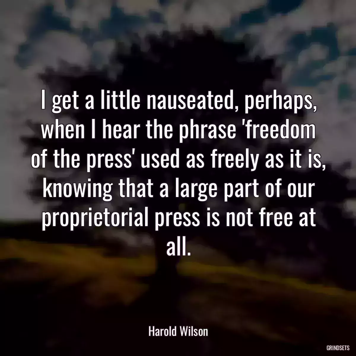 I get a little nauseated, perhaps, when I hear the phrase \'freedom of the press\' used as freely as it is, knowing that a large part of our proprietorial press is not free at all.