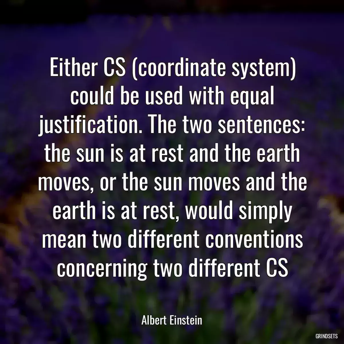 Either CS (coordinate system) could be used with equal justification. The two sentences: the sun is at rest and the earth moves, or the sun moves and the earth is at rest, would simply mean two different conventions concerning two different CS