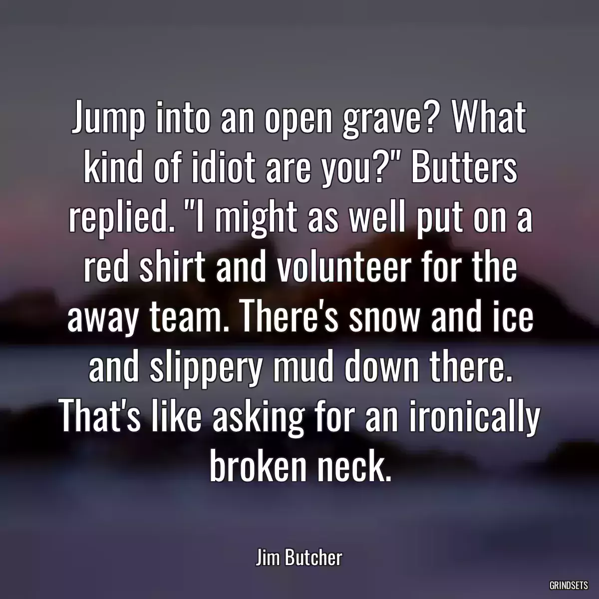 Jump into an open grave? What kind of idiot are you?\