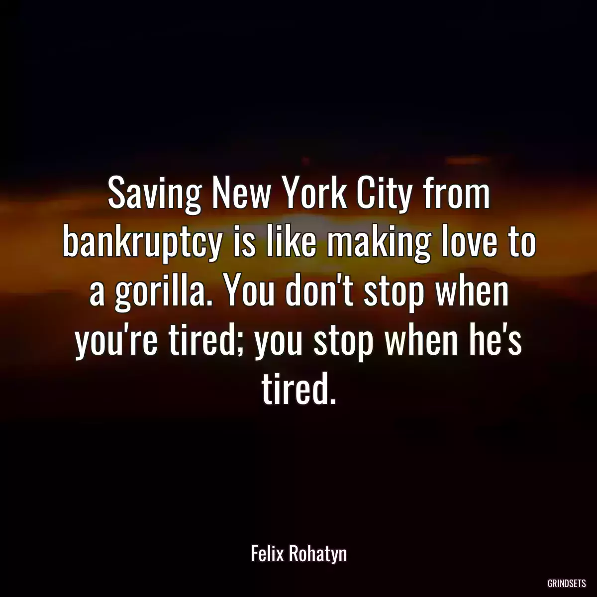 Saving New York City from bankruptcy is like making love to a gorilla. You don\'t stop when you\'re tired; you stop when he\'s tired.