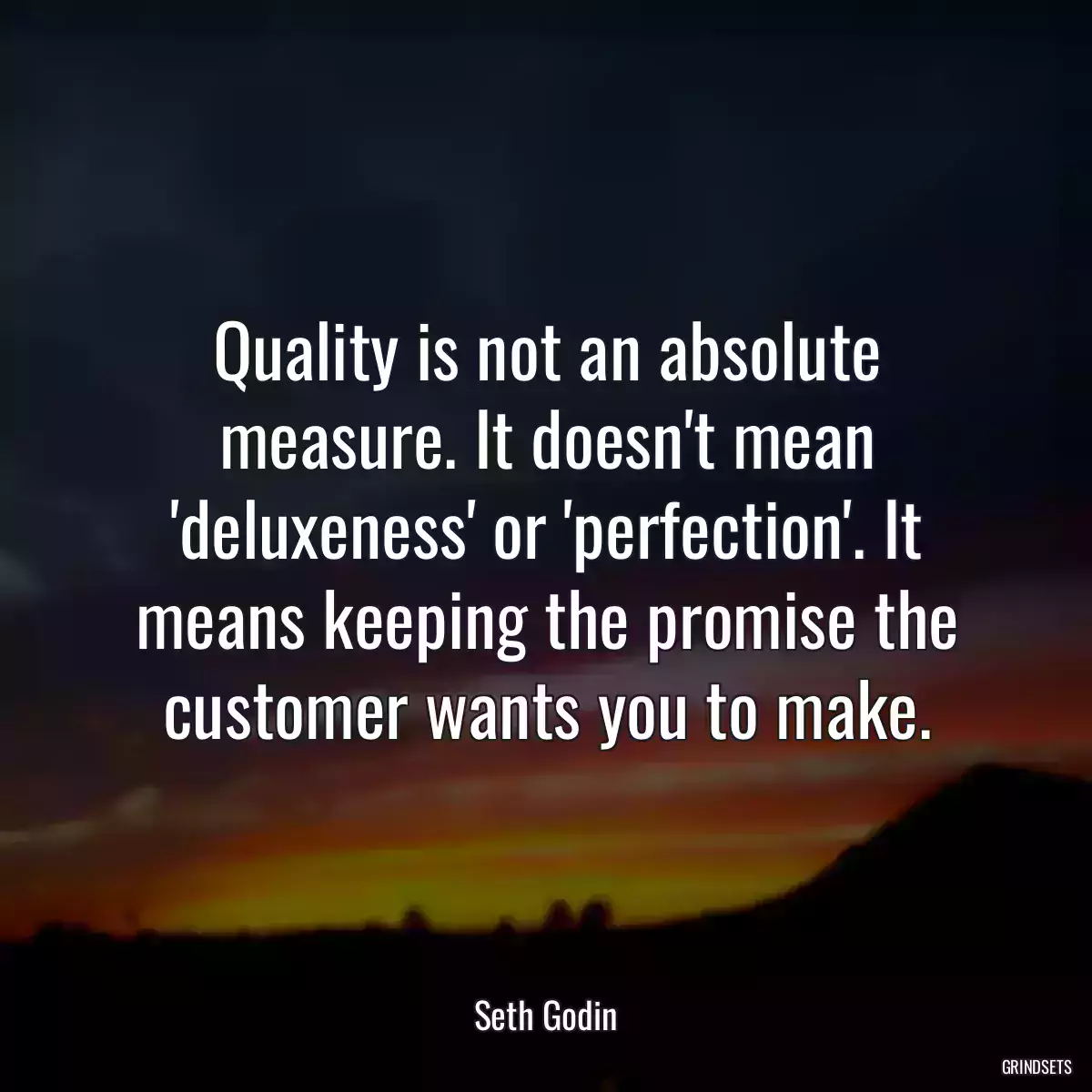 Quality is not an absolute measure. It doesn\'t mean \'deluxeness\' or \'perfection\'. It means keeping the promise the customer wants you to make.