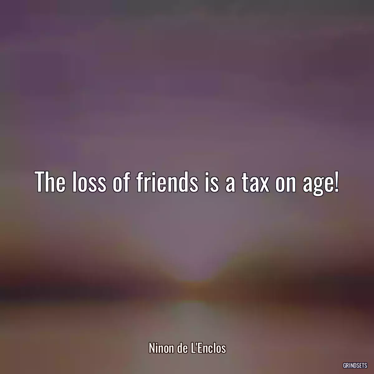 The loss of friends is a tax on age!