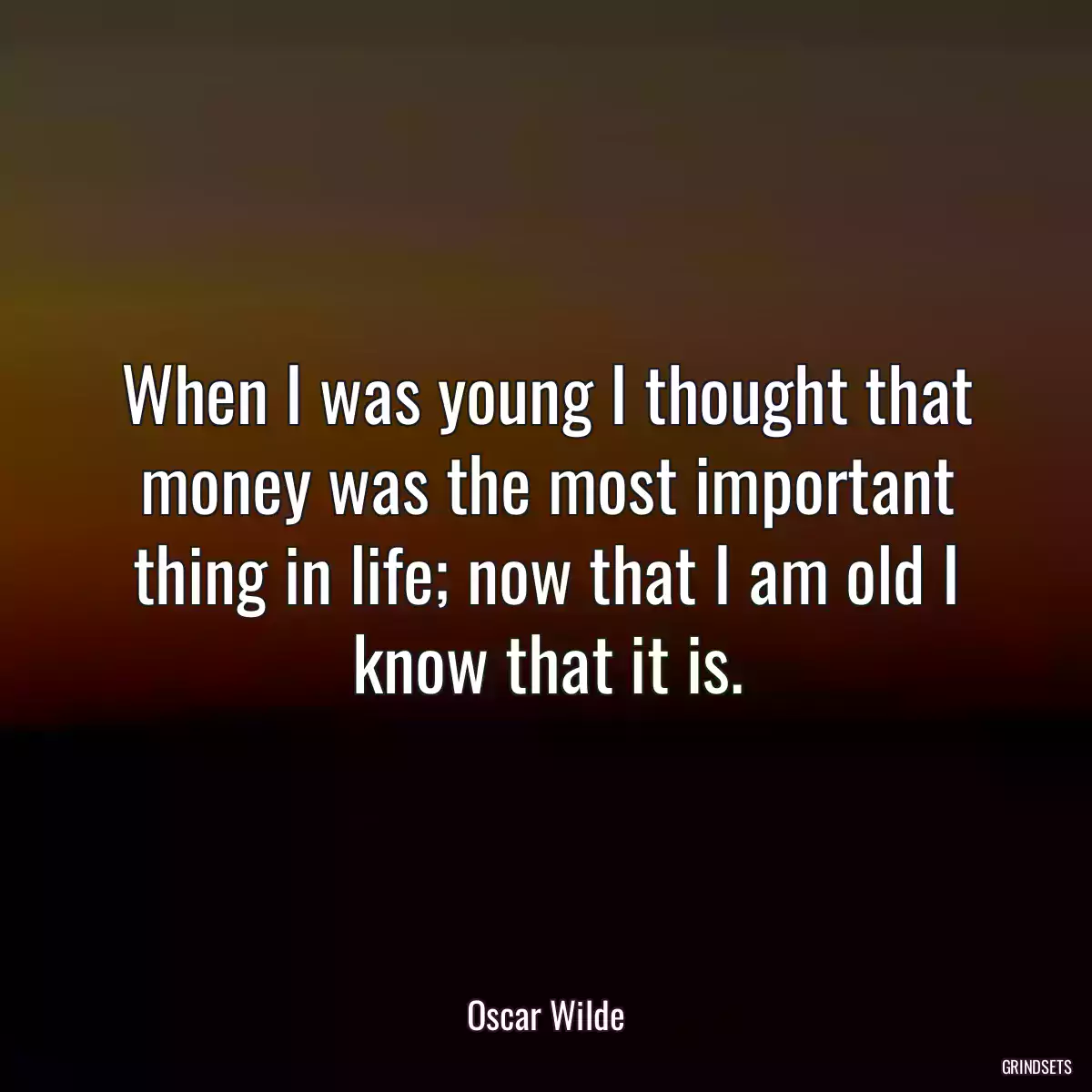 When I was young I thought that money was the most important thing in life; now that I am old I know that it is.