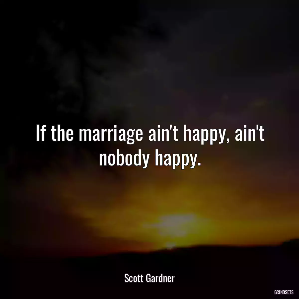 If the marriage ain\'t happy, ain\'t nobody happy.