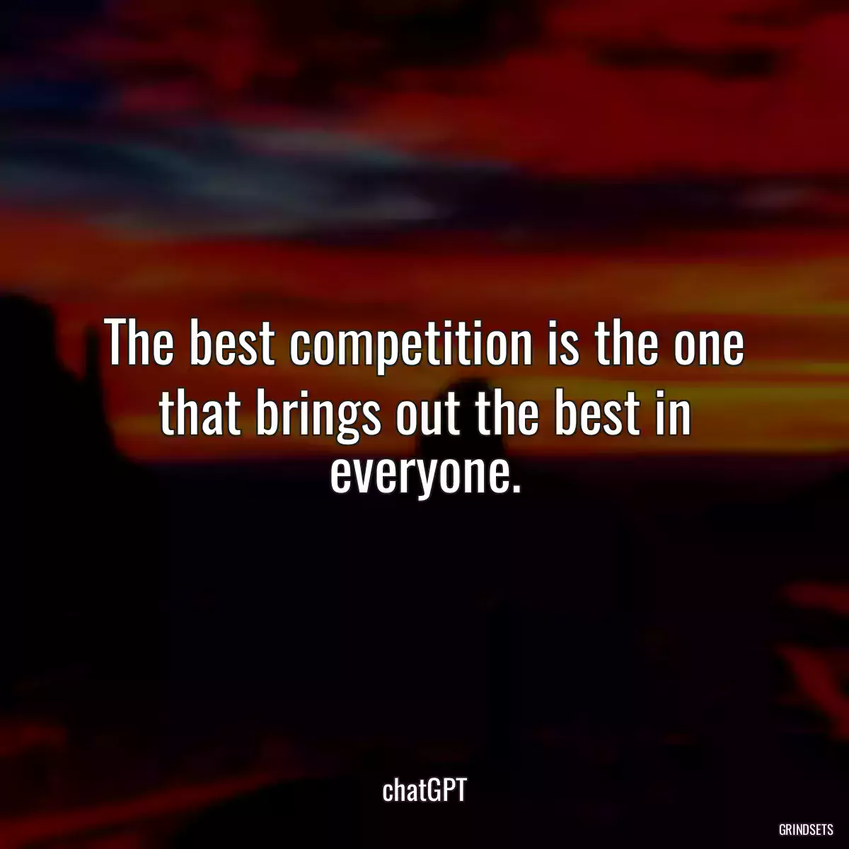 The best competition is the one that brings out the best in everyone.