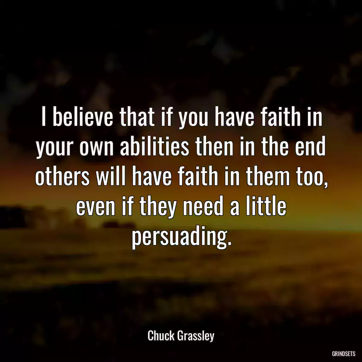 I believe that if you have faith in your own abilities then in the end others will have faith in them too, even if they need a little persuading.