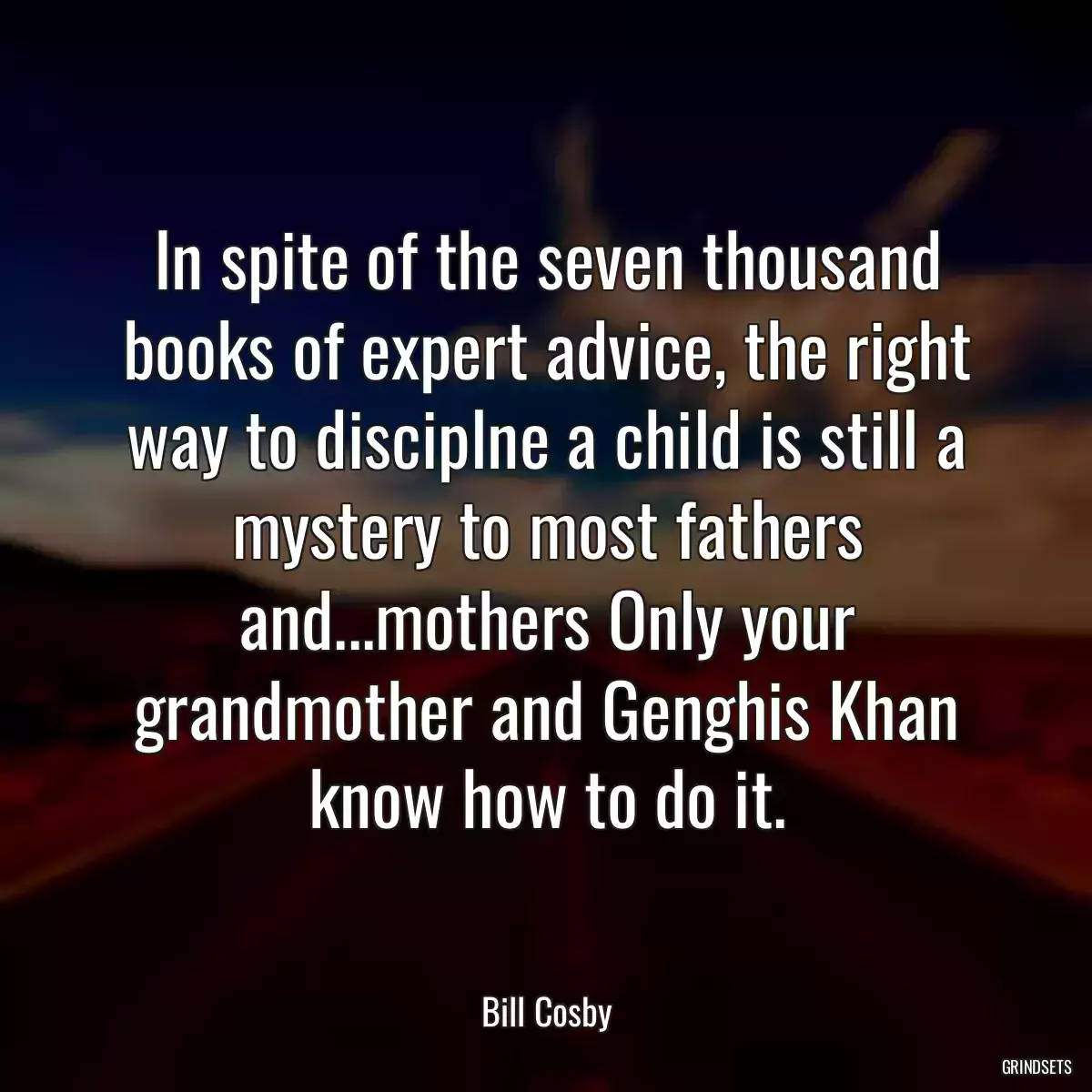 In spite of the seven thousand books of expert advice, the right way to disciplne a child is still a mystery to most fathers and...mothers Only your grandmother and Genghis Khan know how to do it.