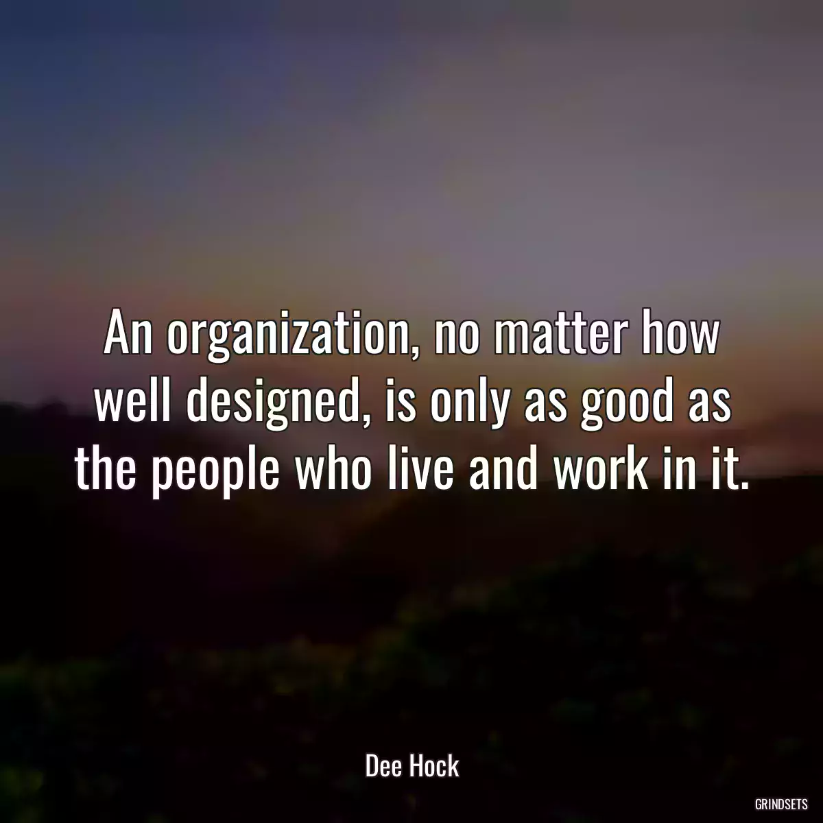 An organization, no matter how well designed, is only as good as the people who live and work in it.