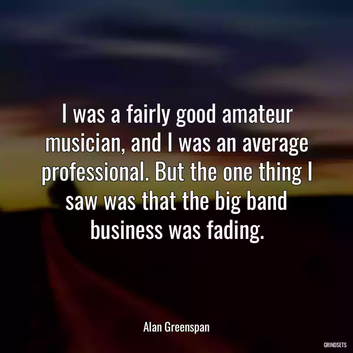 I was a fairly good amateur musician, and I was an average professional. But the one thing I saw was that the big band business was fading.