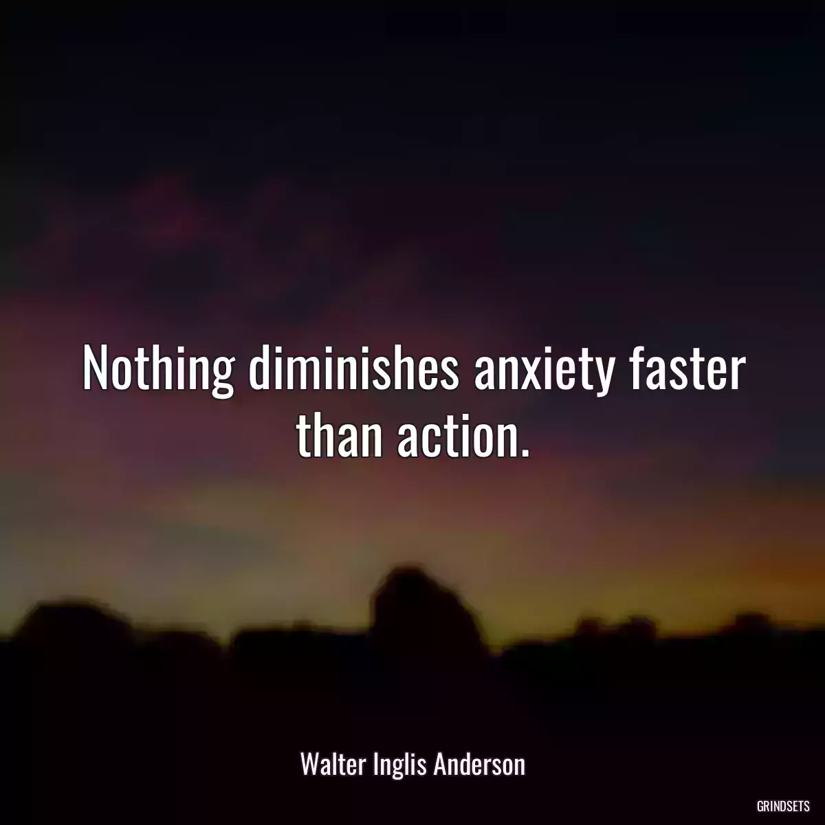 Nothing diminishes anxiety faster than action.