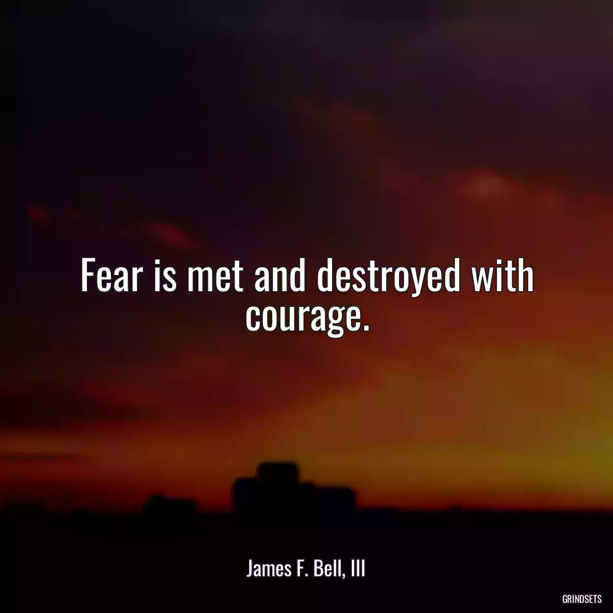 Fear is met and destroyed with courage.