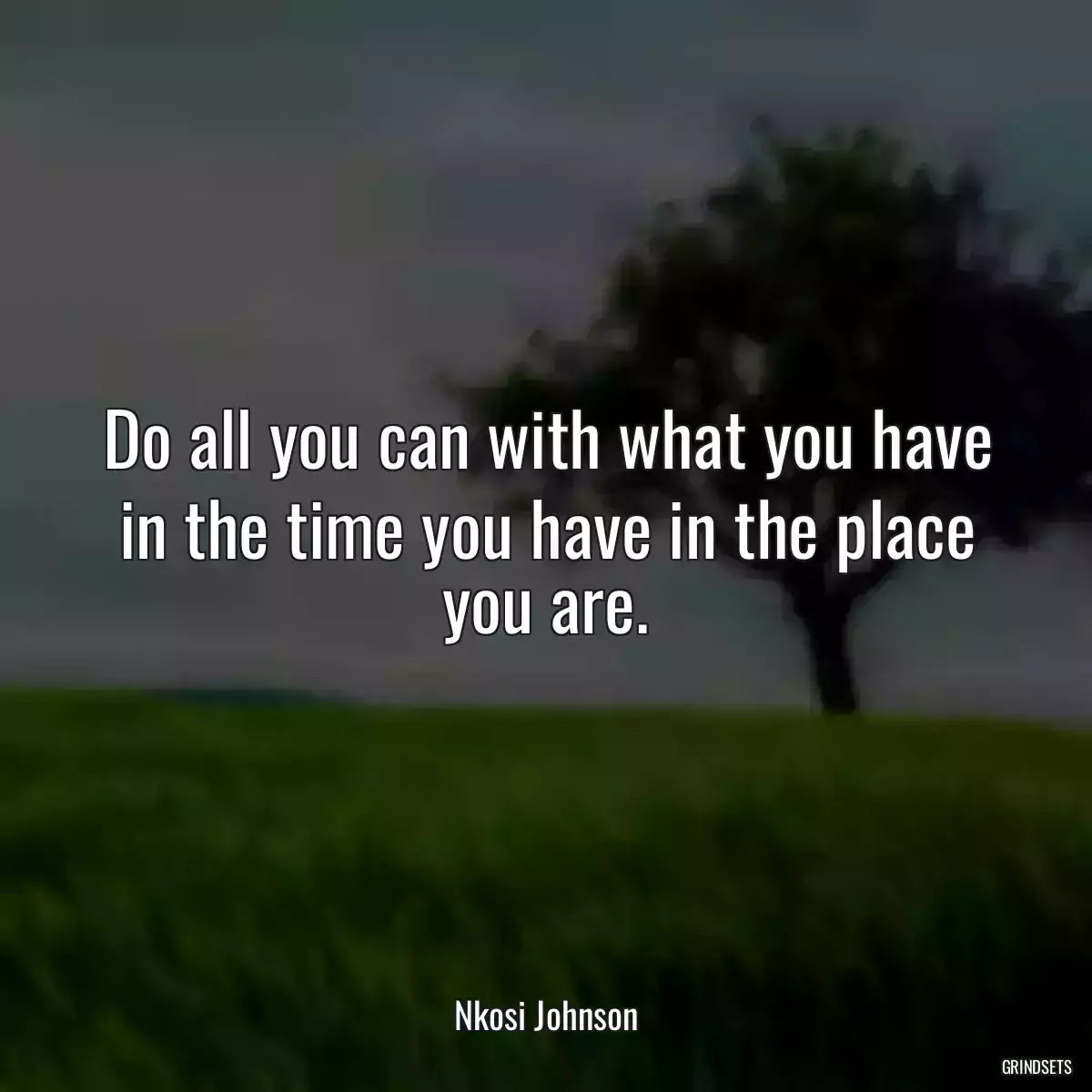 Do all you can with what you have in the time you have in the place you are.