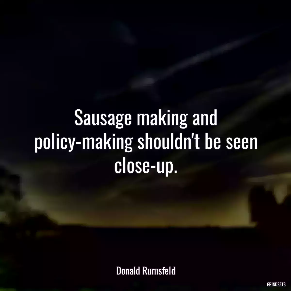 Sausage making and policy-making shouldn\'t be seen close-up.