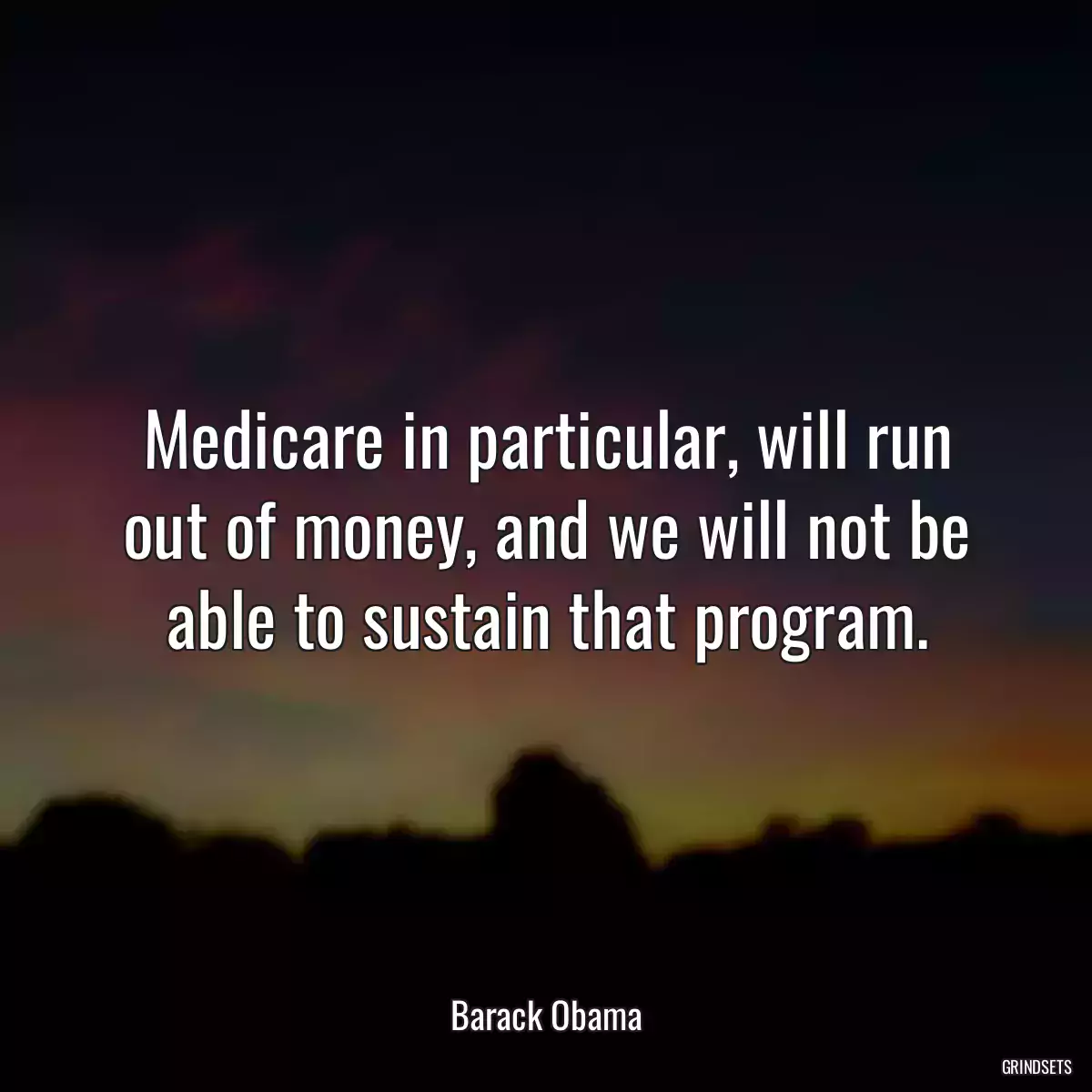 Medicare in particular, will run out of money, and we will not be able to sustain that program.