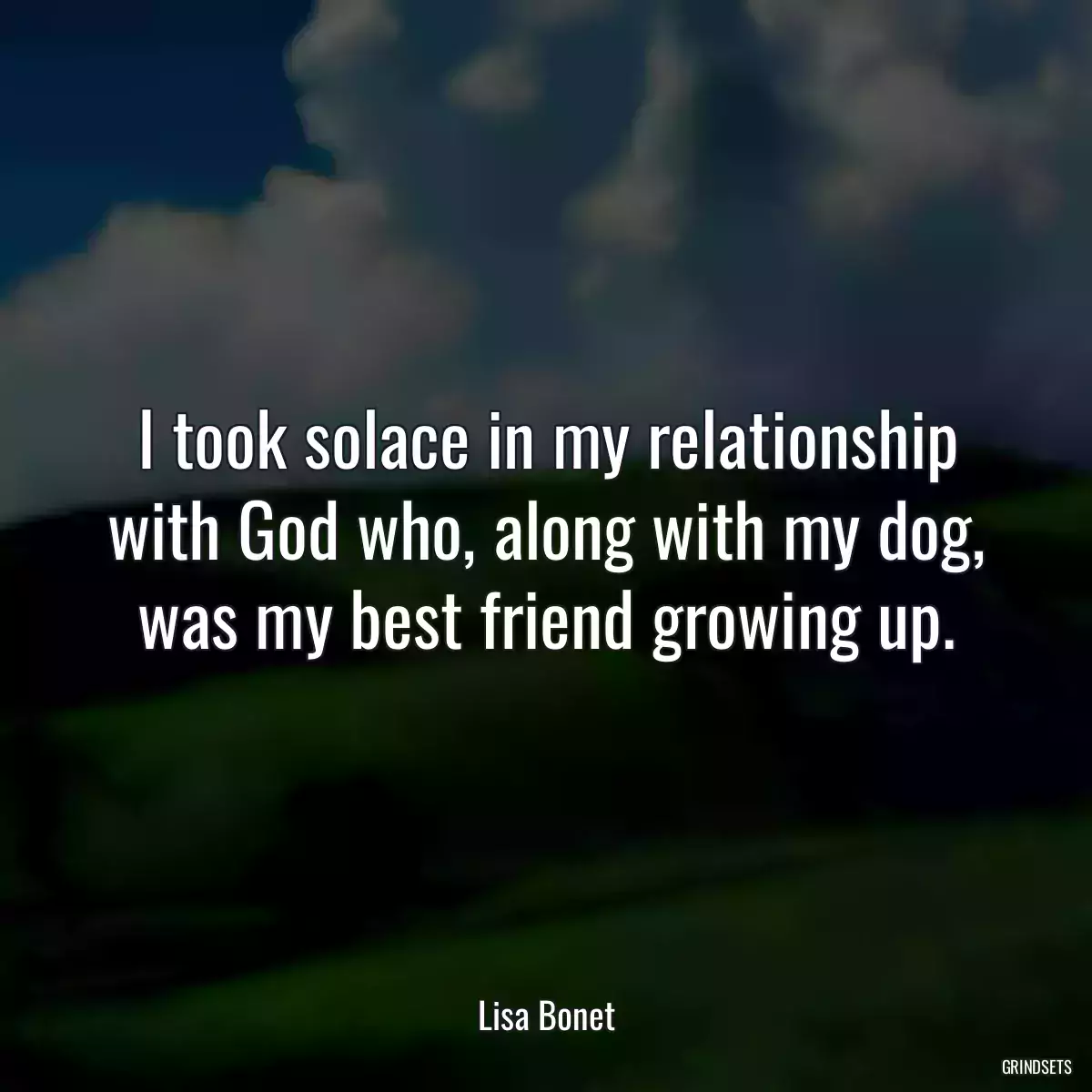 I took solace in my relationship with God who, along with my dog, was my best friend growing up.