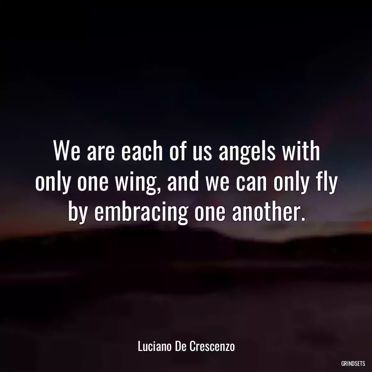 We are each of us angels with only one wing, and we can only fly by embracing one another.