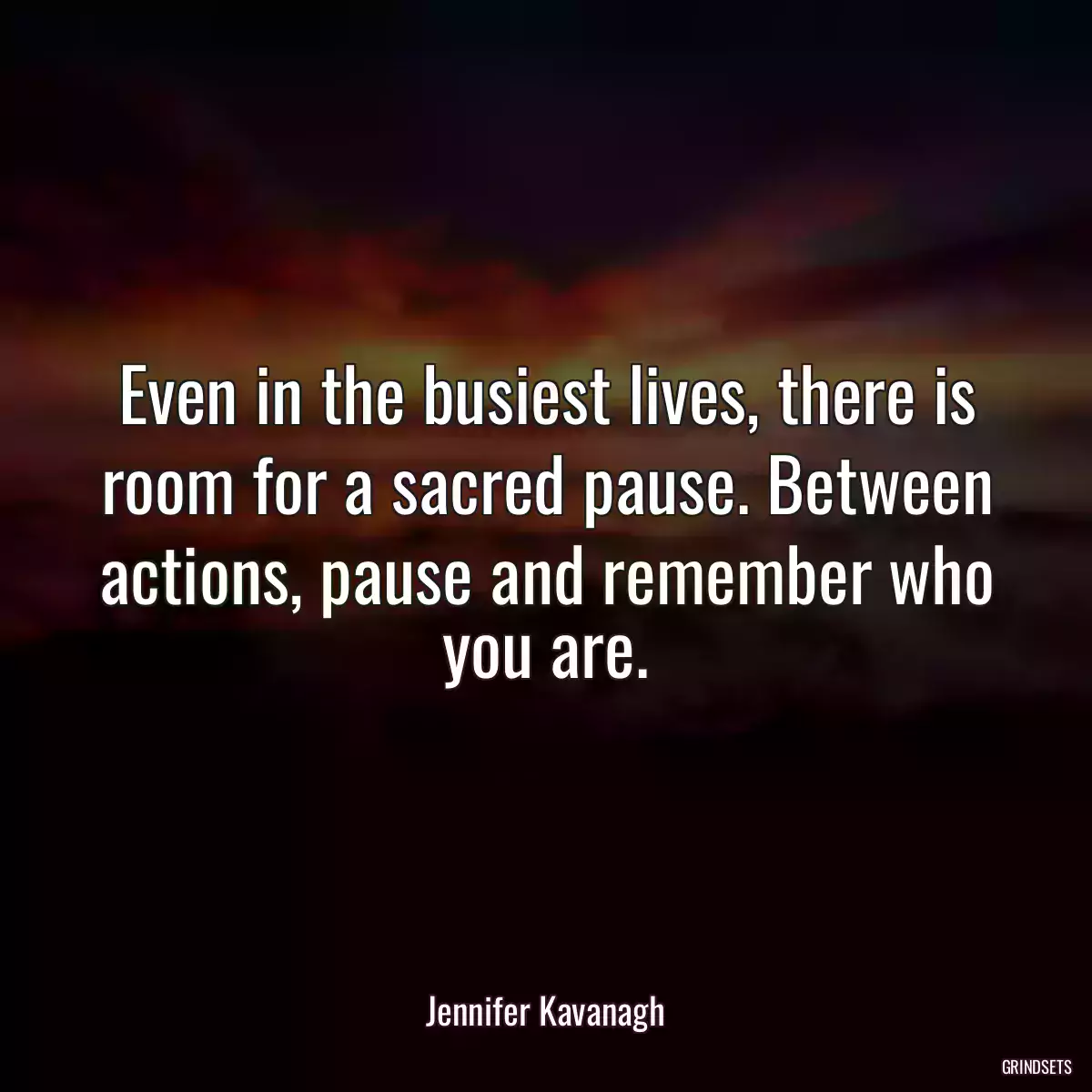 Even in the busiest lives, there is room for a sacred pause. Between actions, pause and remember who you are.