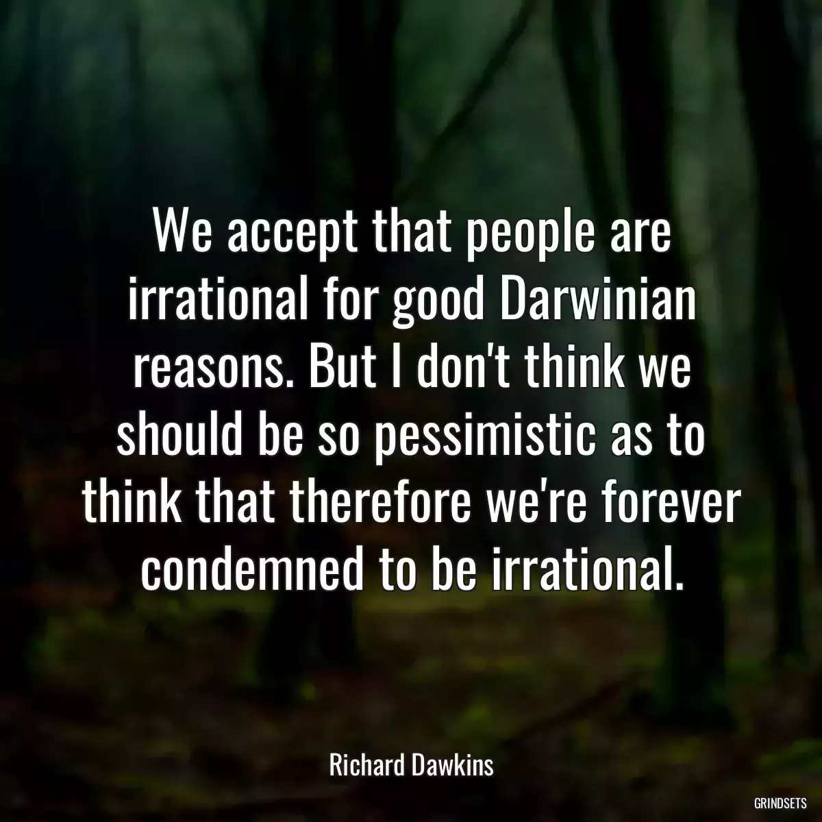 We accept that people are irrational for good Darwinian reasons. But I don\'t think we should be so pessimistic as to think that therefore we\'re forever condemned to be irrational.