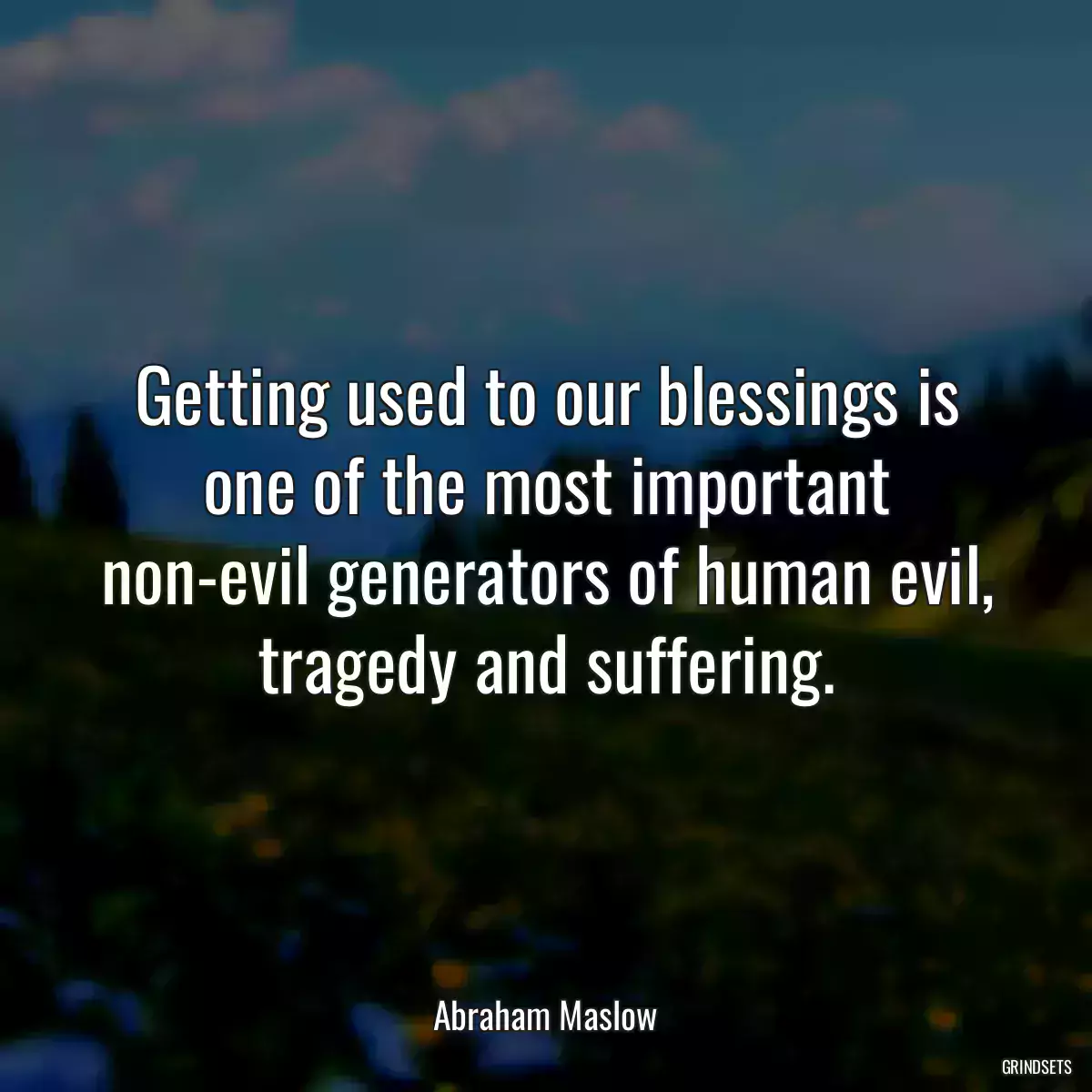 Getting used to our blessings is one of the most important non-evil generators of human evil, tragedy and suffering.