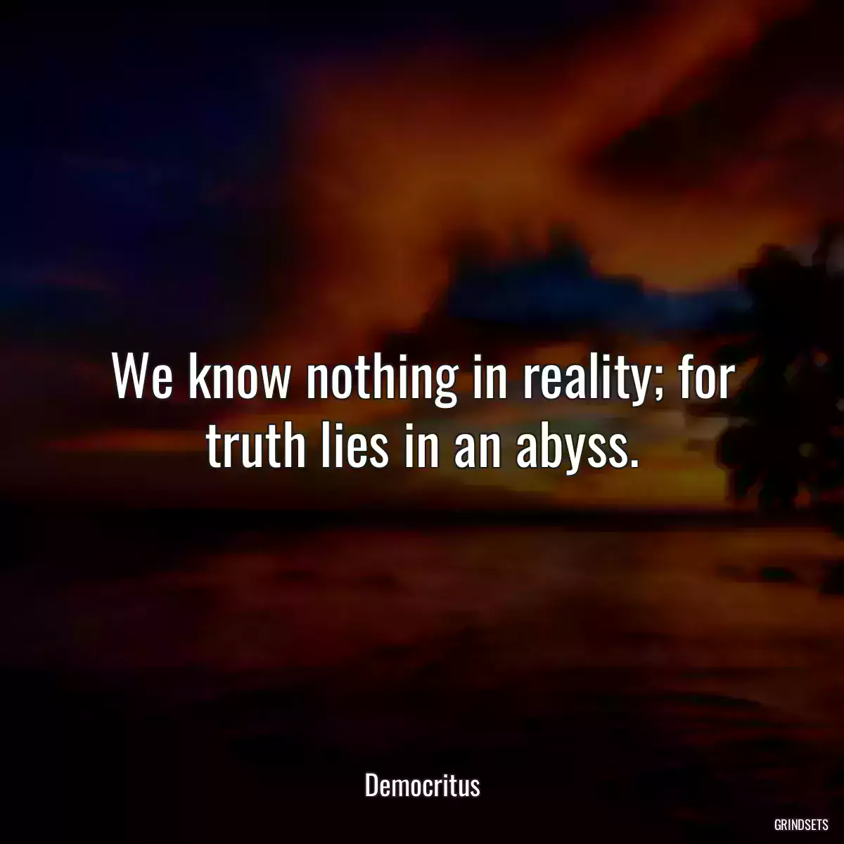 We know nothing in reality; for truth lies in an abyss.
