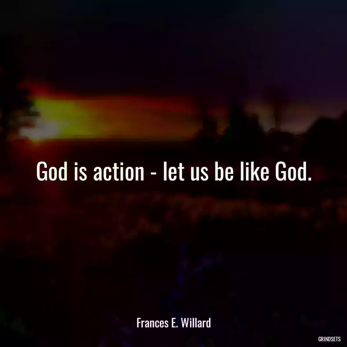 God is action - let us be like God.